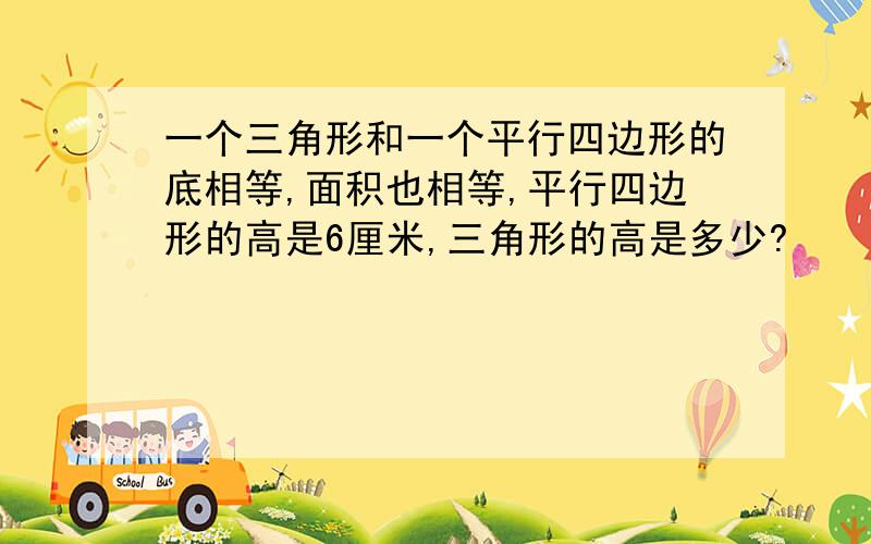 一个三角形和一个平行四边形的底相等,面积也相等,平行四边形的高是6厘米,三角形的高是多少?