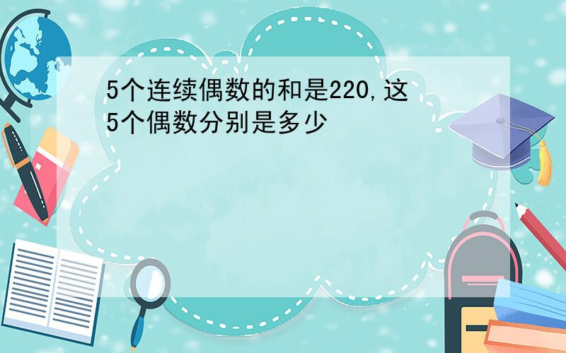 5个连续偶数的和是220,这5个偶数分别是多少