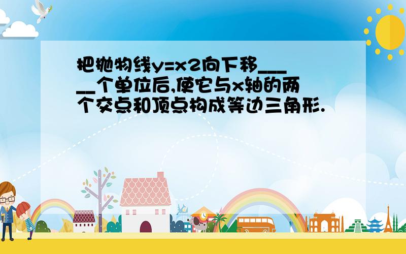 把抛物线y=x2向下移_____个单位后,使它与x轴的两个交点和顶点构成等边三角形.