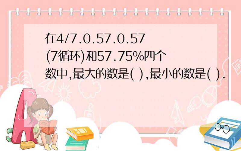 在4/7.0.57.0.57(7循环)和57.75%四个数中,最大的数是( ),最小的数是( ).