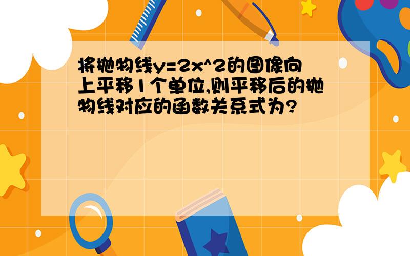 将抛物线y=2x^2的图像向上平移1个单位,则平移后的抛物线对应的函数关系式为?