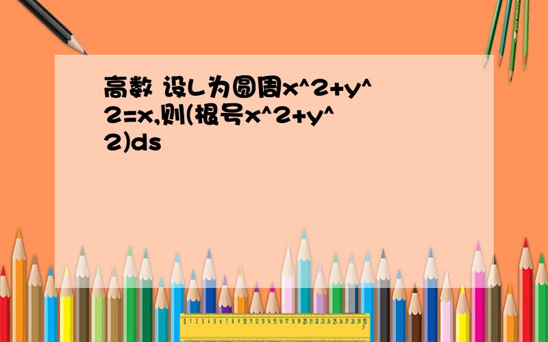 高数 设L为圆周x^2+y^2=x,则(根号x^2+y^2)ds