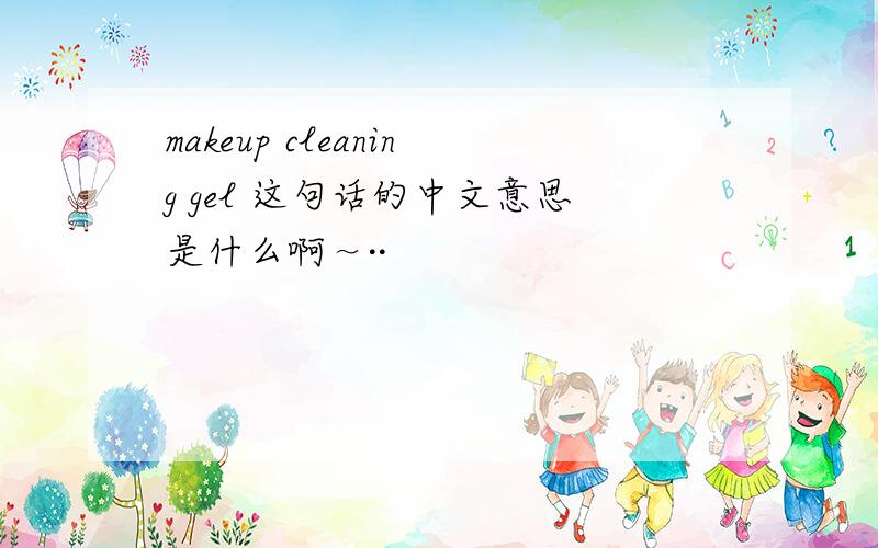 makeup cleaning gel 这句话的中文意思是什么啊～··