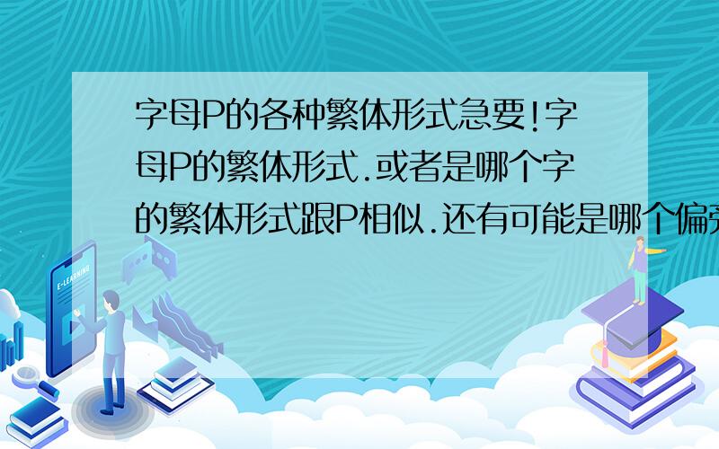 字母P的各种繁体形式急要!字母P的繁体形式.或者是哪个字的繁体形式跟P相似.还有可能是哪个偏旁的繁体形式.我以前的网名是