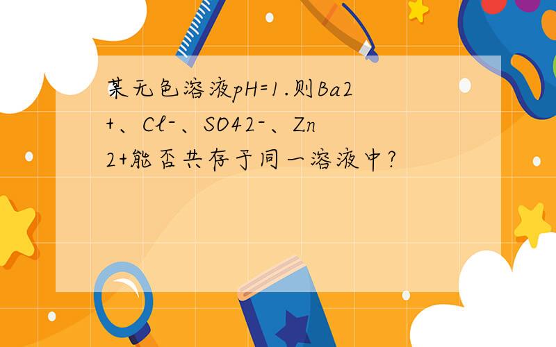 某无色溶液pH=1.则Ba2+、Cl-、SO42-、Zn2+能否共存于同一溶液中?