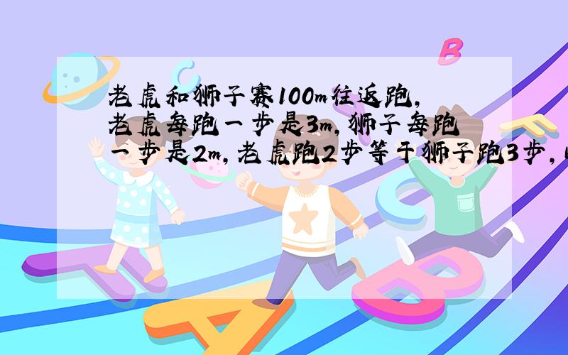 老虎和狮子赛100m往返跑,老虎每跑一步是3m,狮子每跑一步是2m,老虎跑2步等于狮子跑3步,问谁先到终点