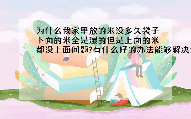 为什么我家里放的米没多久袋子下面的米全是湿的但是上面的米都没上面问题?有什么好的办法能够解决谢谢!