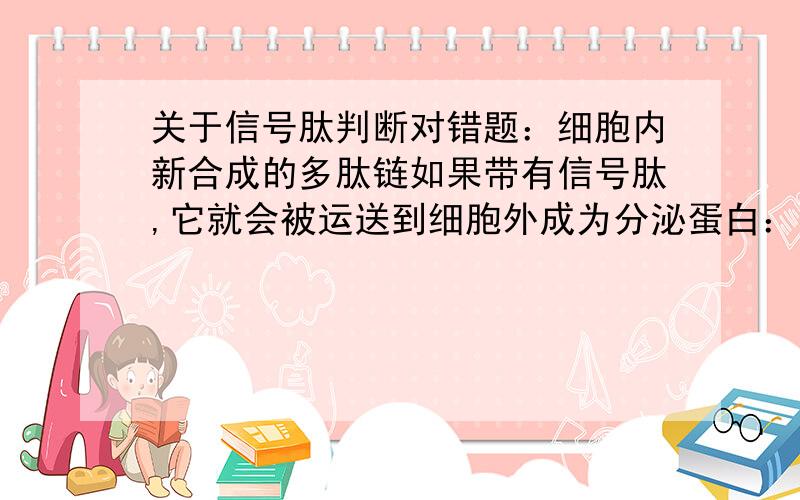 关于信号肽判断对错题：细胞内新合成的多肽链如果带有信号肽,它就会被运送到细胞外成为分泌蛋白：如果不带信号肽,它就留在细胞