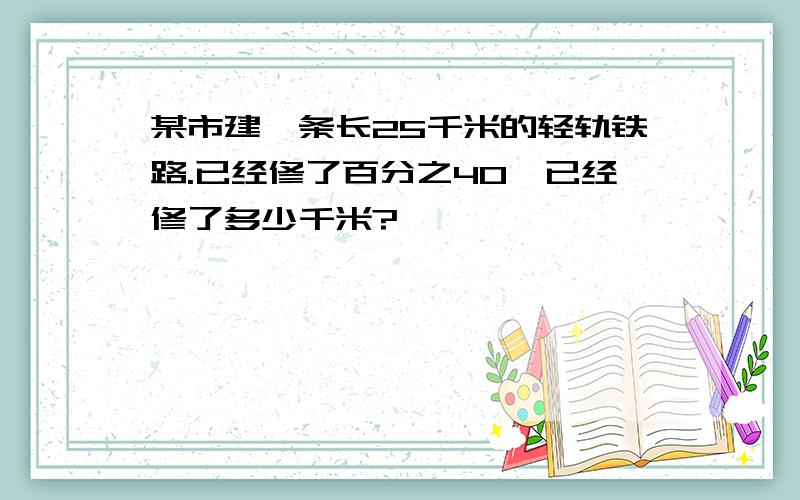 某市建一条长25千米的轻轨铁路.已经修了百分之40,已经修了多少千米?