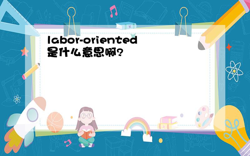 labor-oriented是什么意思啊?