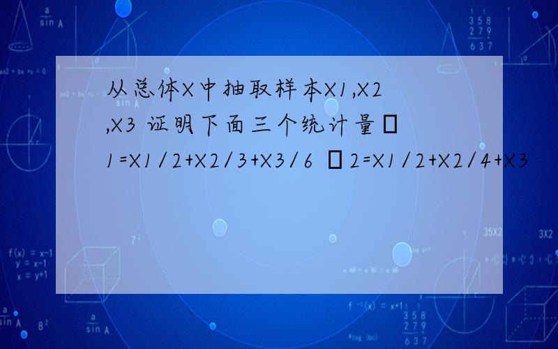 从总体X中抽取样本X1,X2,X3 证明下面三个统计量μ1=X1/2+X2/3+X3/6 μ2=X1/2+X2/4+X3