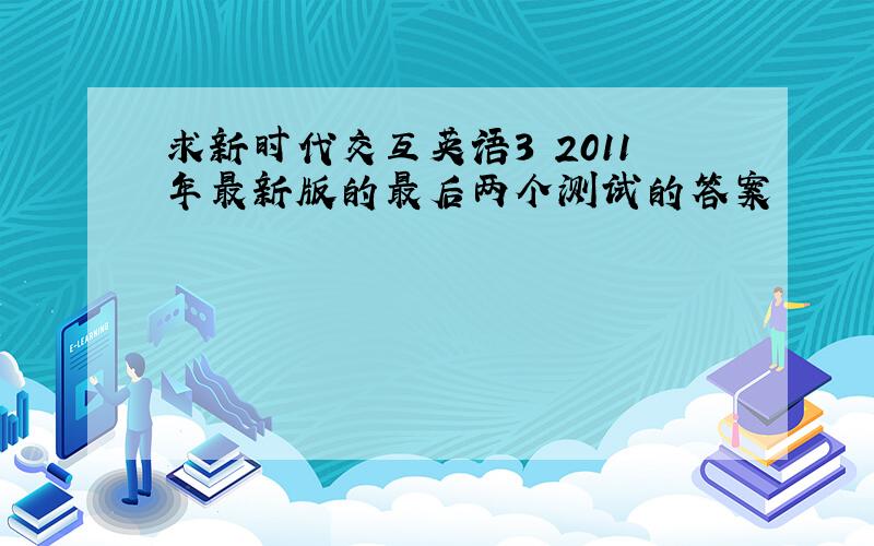 求新时代交互英语3 2011年最新版的最后两个测试的答案