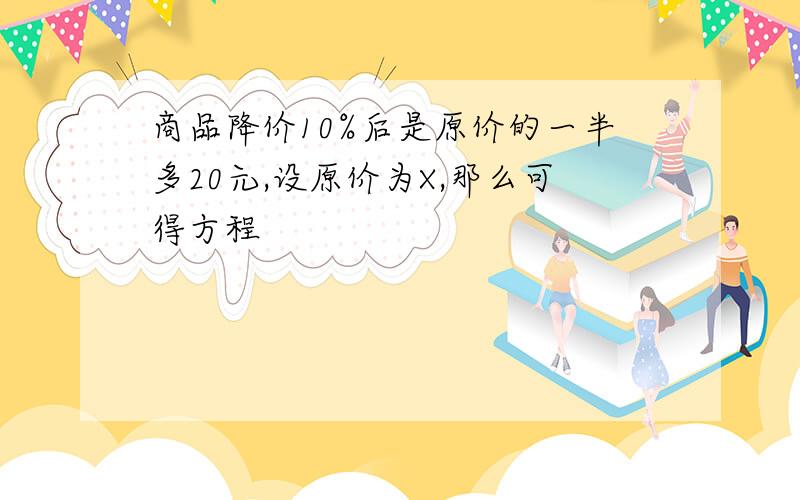 商品降价10%后是原价的一半多20元,设原价为X,那么可得方程