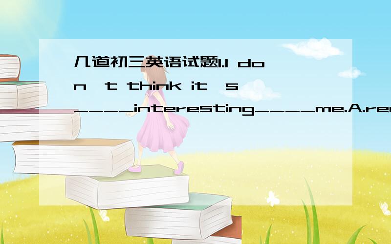 几道初三英语试题1.I don't think it's____interesting____me.A.real;to