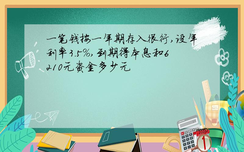 一笔钱按一年期存入很行,设年利率3.5%,到期得本息和6210元资金多少元