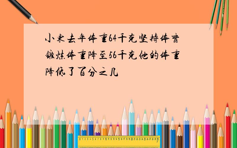 小东去年体重64千克坚持体育锻炼体重降至56千克他的体重降低了百分之几