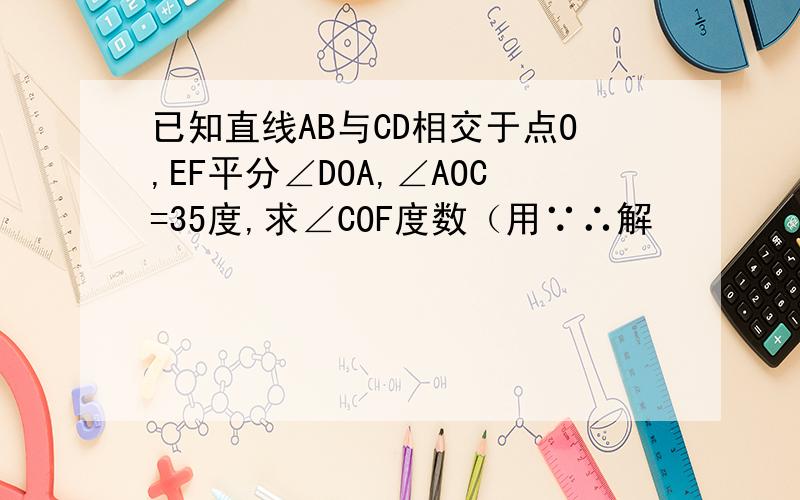 已知直线AB与CD相交于点O,EF平分∠DOA,∠AOC=35度,求∠COF度数（用∵∴解