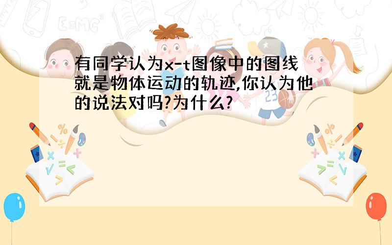 有同学认为x-t图像中的图线就是物体运动的轨迹,你认为他的说法对吗?为什么?