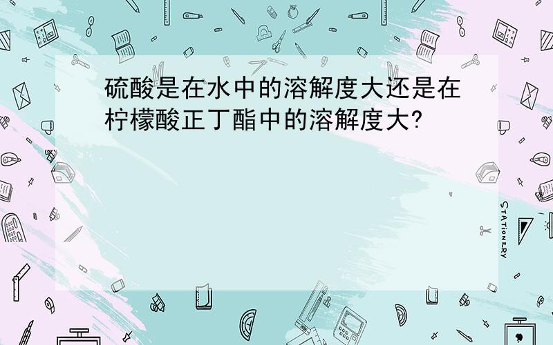 硫酸是在水中的溶解度大还是在柠檬酸正丁酯中的溶解度大?