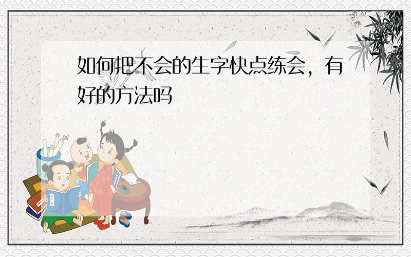 如何把不会的生字快点练会，有好的方法吗