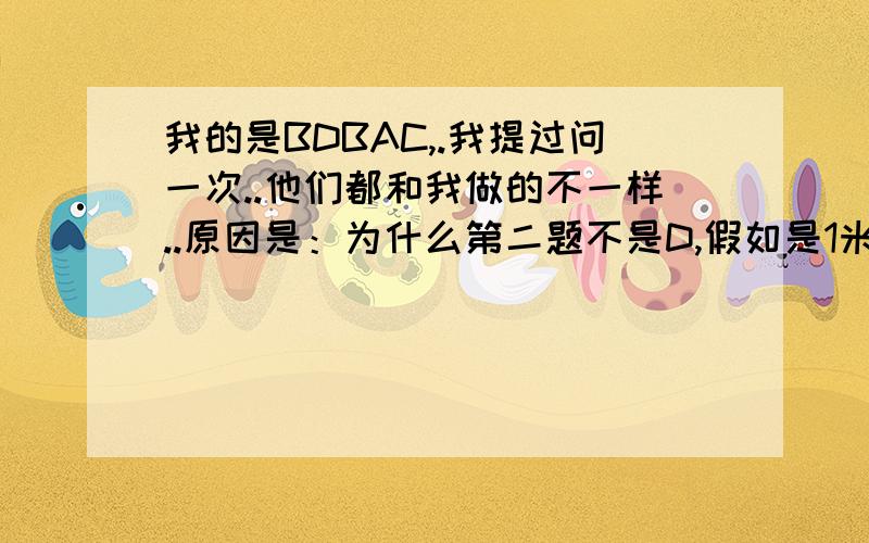 我的是BDBAC,.我提过问一次..他们都和我做的不一样..原因是：为什么第二题不是D,假如是1米绳子呢,假如是2米呢,