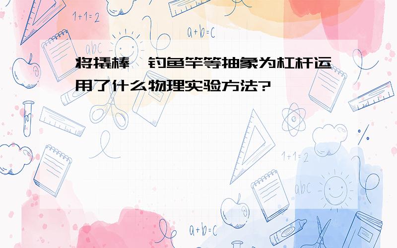 将撬棒,钓鱼竿等抽象为杠杆运用了什么物理实验方法?