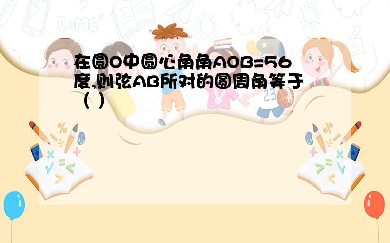 在圆O中圆心角角AOB=56度,则弦AB所对的圆周角等于（ ）