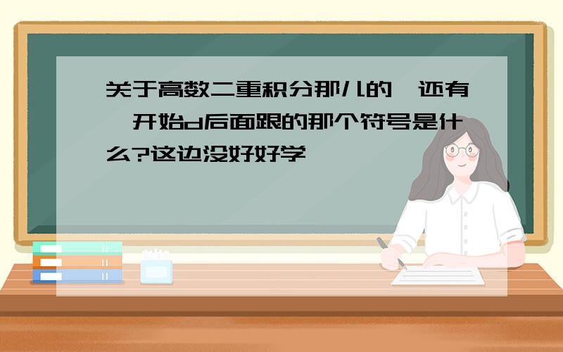 关于高数二重积分那儿的,还有一开始d后面跟的那个符号是什么?这边没好好学,