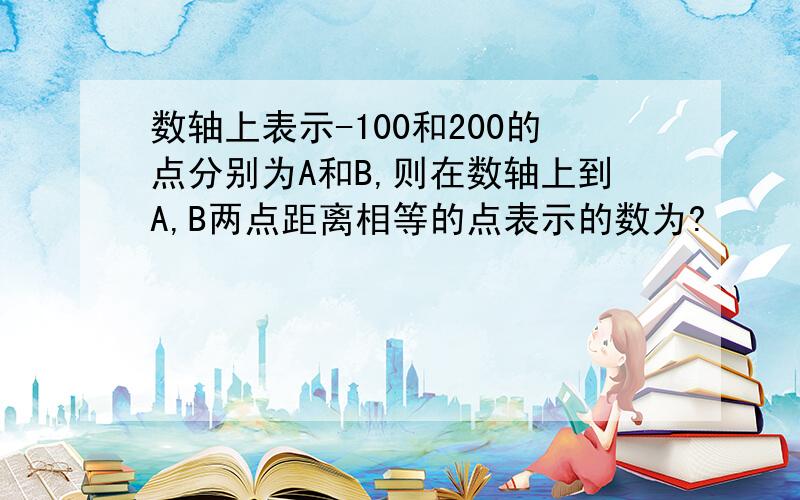 数轴上表示-100和200的点分别为A和B,则在数轴上到A,B两点距离相等的点表示的数为?