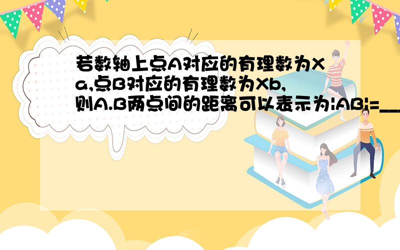 若数轴上点A对应的有理数为Xa,点B对应的有理数为Xb,则A.B两点间的距离可以表示为|AB|=___