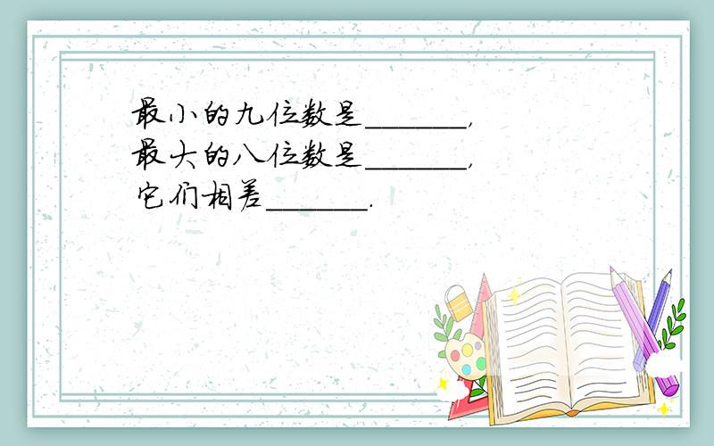 最小的九位数是______，最大的八位数是______，它们相差______．