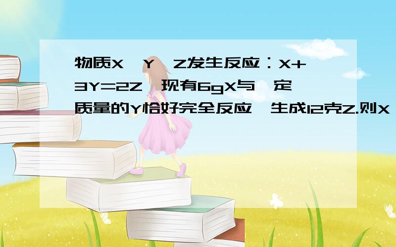 物质X、Y、Z发生反应：X+3Y=2Z,现有6gX与一定质量的Y恰好完全反应,生成12克Z.则X、Y的相对分子质量之比