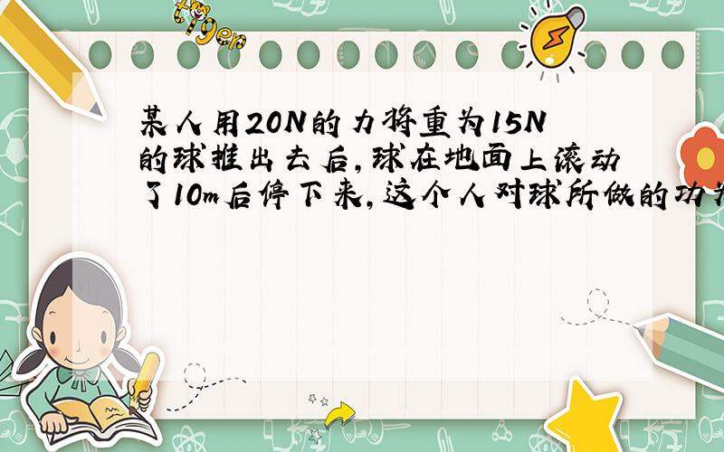 某人用20N的力将重为15N的球推出去后，球在地面上滚动了10m后停下来，这个人对球所做的功为（　　）