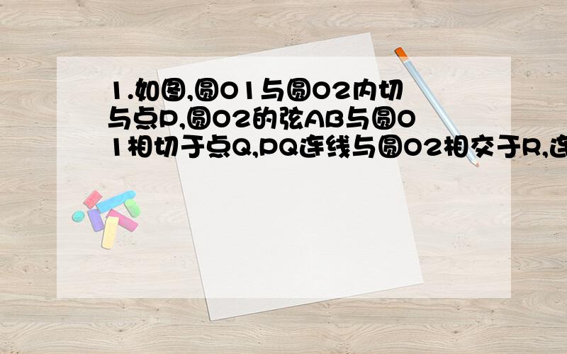 1.如图,圆O1与圆O2内切与点P,圆O2的弦AB与圆O1相切于点Q,PQ连线与圆O2相交于R,连接BR 求证：①弧AR