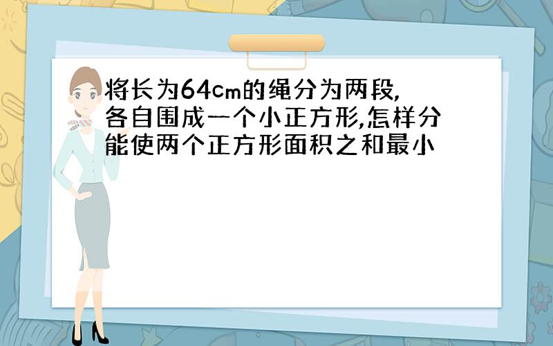 将长为64cm的绳分为两段,各自围成一个小正方形,怎样分能使两个正方形面积之和最小