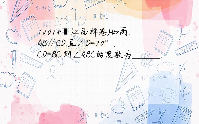 （2014•江西样卷）如图，AB∥CD，且∠D=70°，CD=BC，则∠ABC的度数为______．