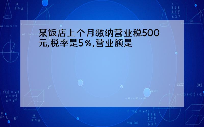 某饭店上个月缴纳营业税500元,税率是5％,营业额是