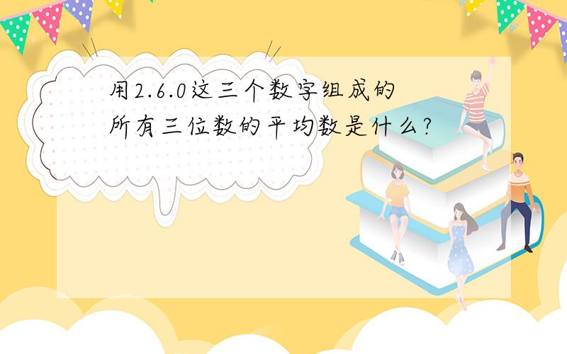 用2.6.0这三个数字组成的所有三位数的平均数是什么?