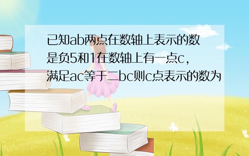 已知ab两点在数轴上表示的数是负5和1在数轴上有一点c,满足ac等于二bc则c点表示的数为