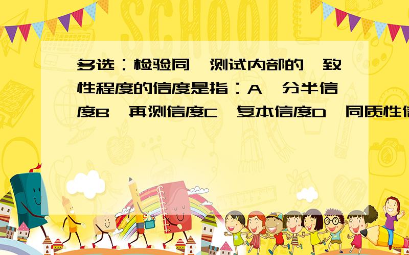 多选：检验同一测试内部的一致性程度的信度是指：A、分半信度B、再测信度C、复本信度D、同质性信度