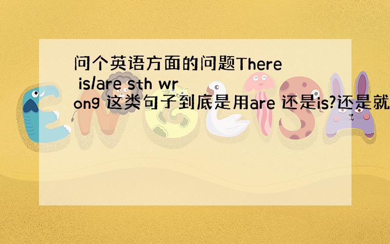 问个英语方面的问题There is/are sth wrong 这类句子到底是用are 还是is?还是就是Somethi