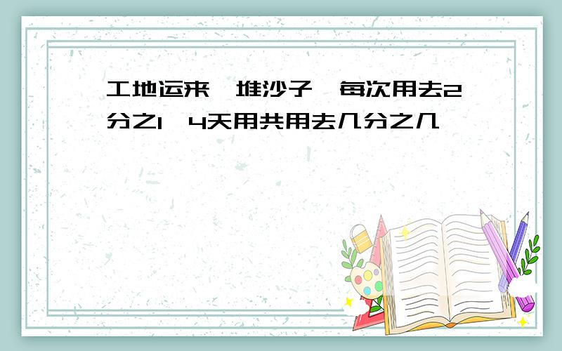 工地运来一堆沙子,每次用去2分之1,4天用共用去几分之几