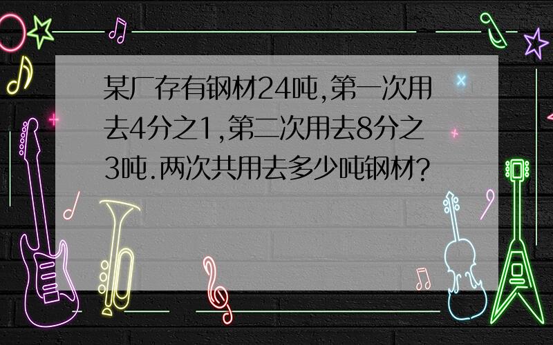 某厂存有钢材24吨,第一次用去4分之1,第二次用去8分之3吨.两次共用去多少吨钢材?