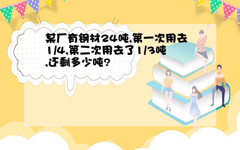 某厂有钢材24吨,第一次用去1/4,第二次用去了1/3吨,还剩多少吨?