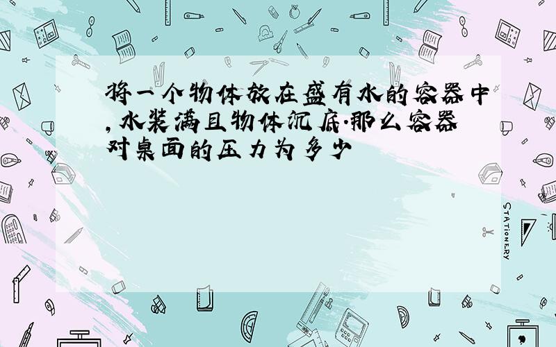 将一个物体放在盛有水的容器中,水装满且物体沉底.那么容器对桌面的压力为多少