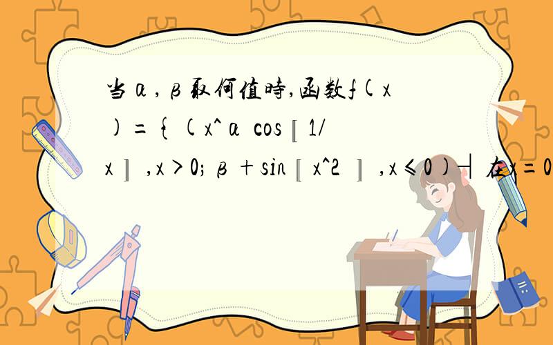 当α,β取何值时,函数f(x)={(x^α cos〖1/x〗 ,x>0;β+sin〖x^2 〗 ,x≤0)┤在x=0处连