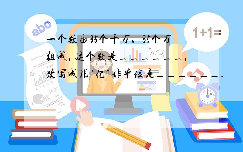 一个数由35个千万、35个万组成，这个数是______，改写成用“亿”作单位是______．