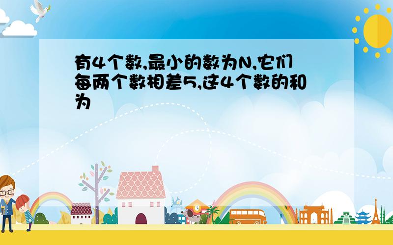 有4个数,最小的数为N,它们每两个数相差5,这4个数的和为