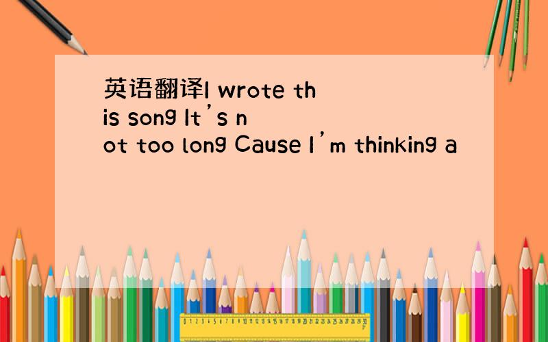 英语翻译I wrote this song It’s not too long Cause I’m thinking a