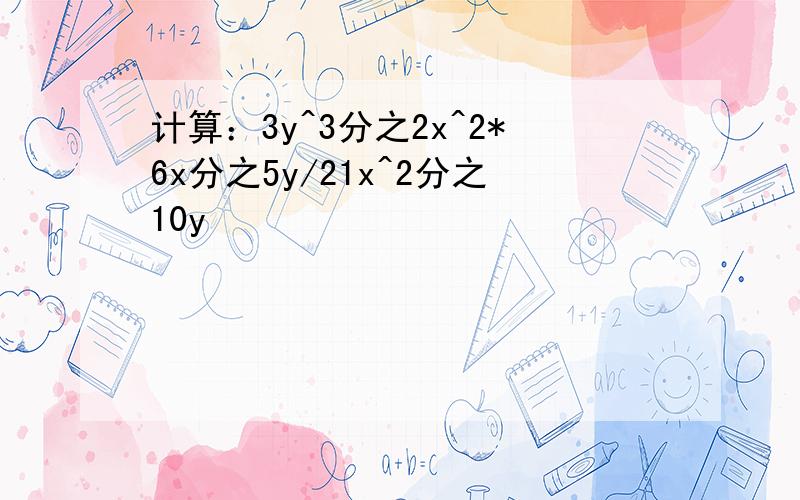 计算：3y^3分之2x^2*6x分之5y/21x^2分之10y